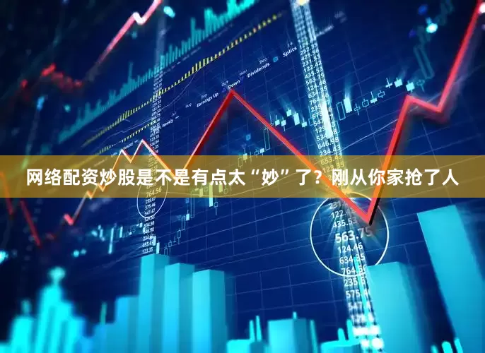 网络配资炒股是不是有点太“妙”了？刚从你家抢了人