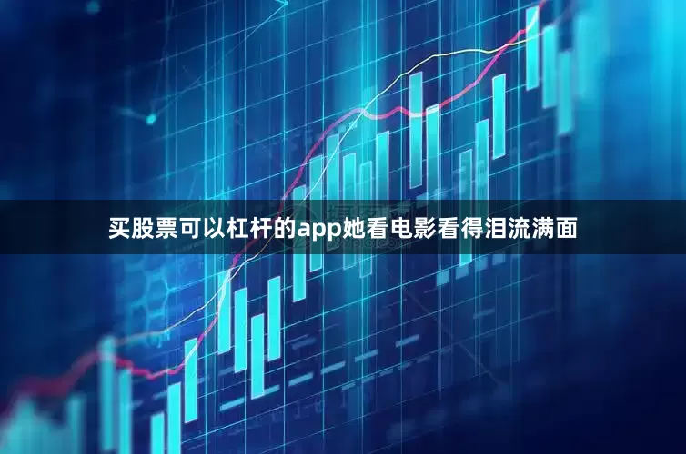 买股票可以杠杆的app她看电影看得泪流满面