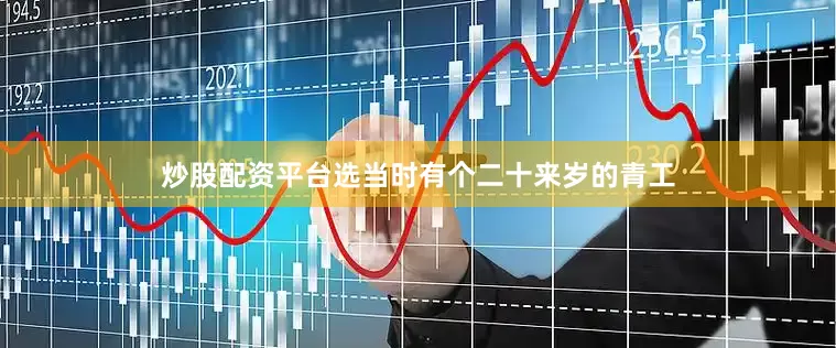 炒股配资平台选当时有个二十来岁的青工