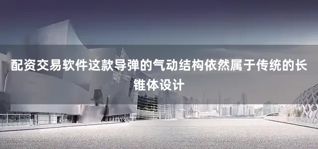 配资交易软件这款导弹的气动结构依然属于传统的长锥体设计
