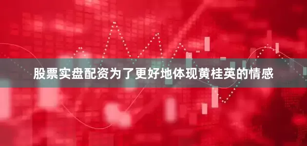 股票实盘配资为了更好地体现黄桂英的情感