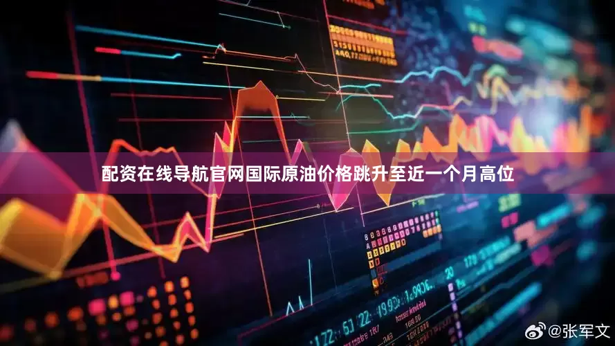 配资在线导航官网国际原油价格跳升至近一个月高位
