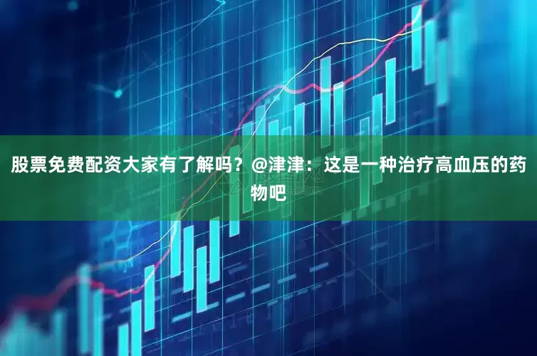 股票免费配资大家有了解吗？@津津：这是一种治疗高血压的药物吧