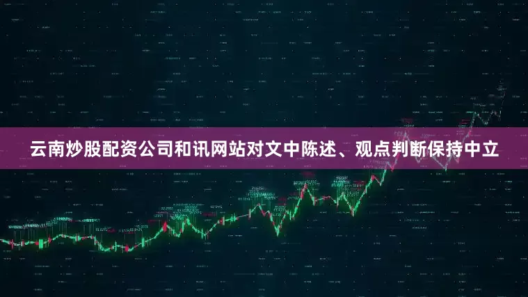 云南炒股配资公司和讯网站对文中陈述、观点判断保持中立