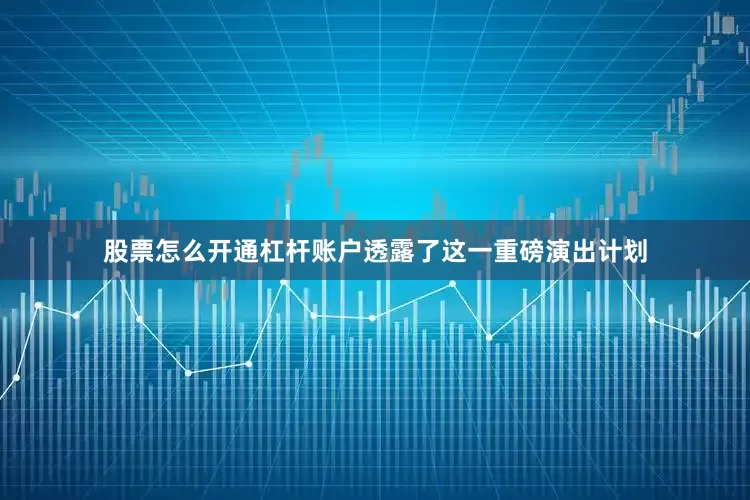 股票怎么开通杠杆账户透露了这一重磅演出计划