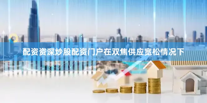 配资资深炒股配资门户在双焦供应宽松情况下