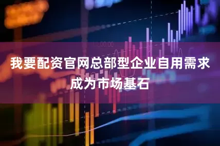 我要配资官网总部型企业自用需求成为市场基石