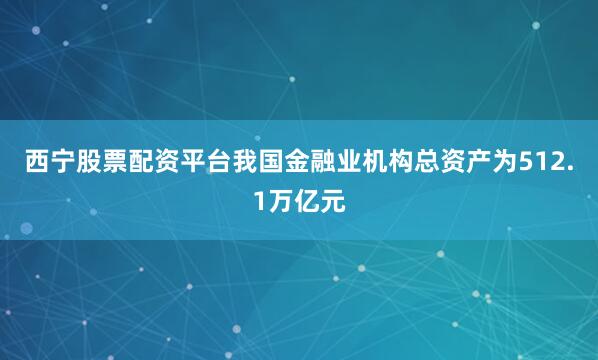 西宁股票配资平台我国金融业机构总资产为512.1万亿元