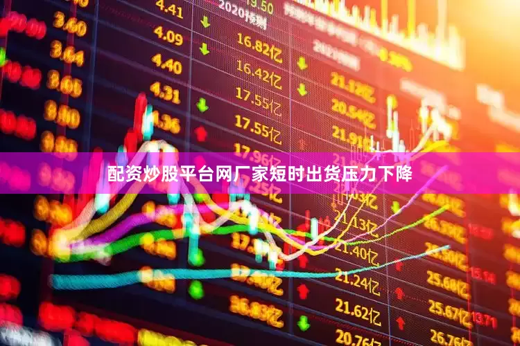 配资炒股平台网厂家短时出货压力下降