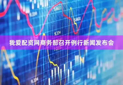 我爱配资网商务部召开例行新闻发布会