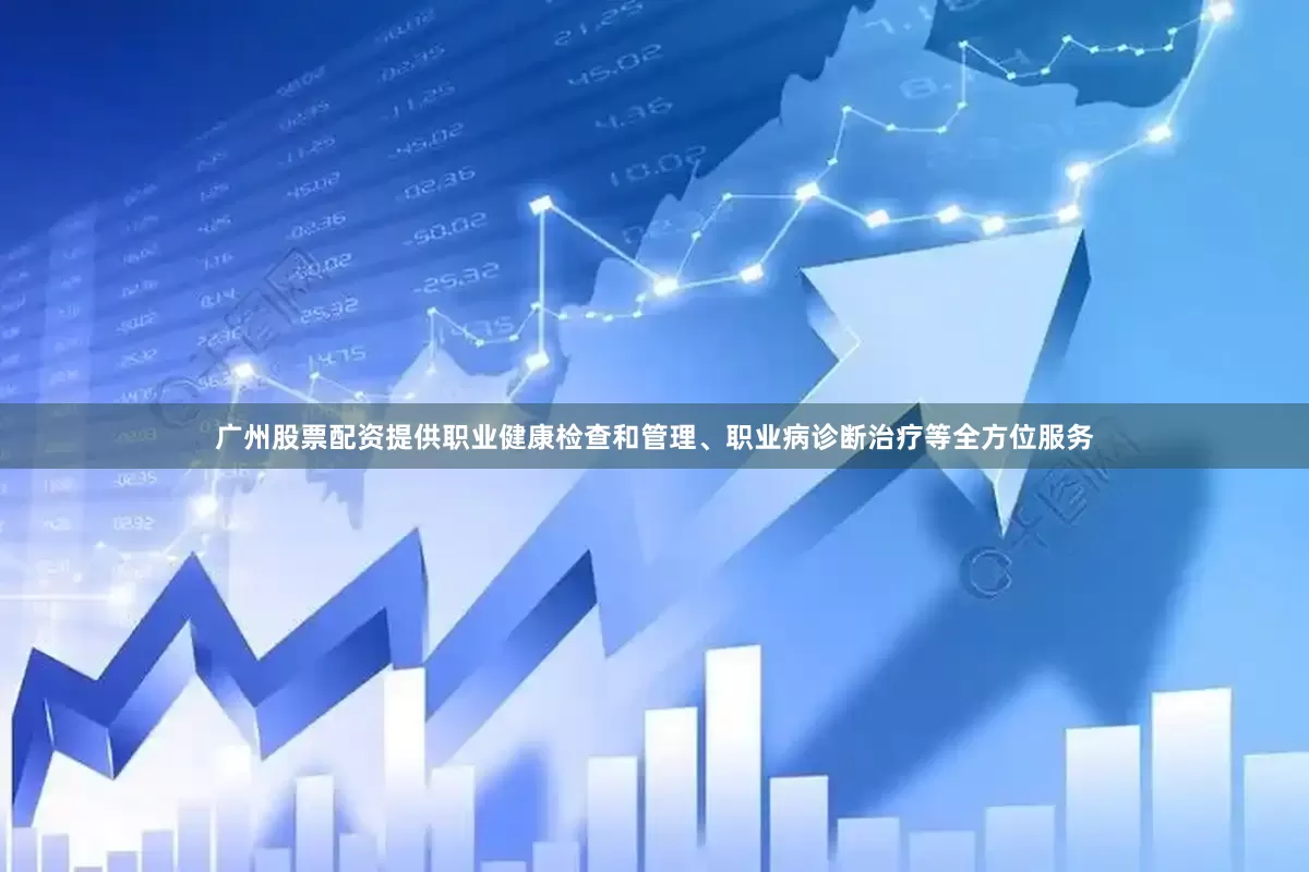 广州股票配资提供职业健康检查和管理、职业病诊断治疗等全方位服务