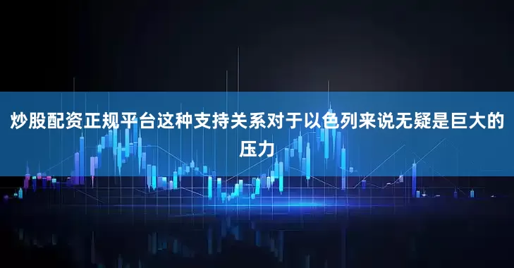 炒股配资正规平台这种支持关系对于以色列来说无疑是巨大的压力