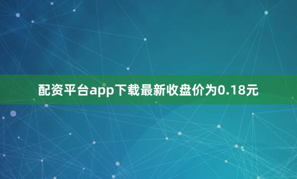 配资平台app下载最新收盘价为0.18元