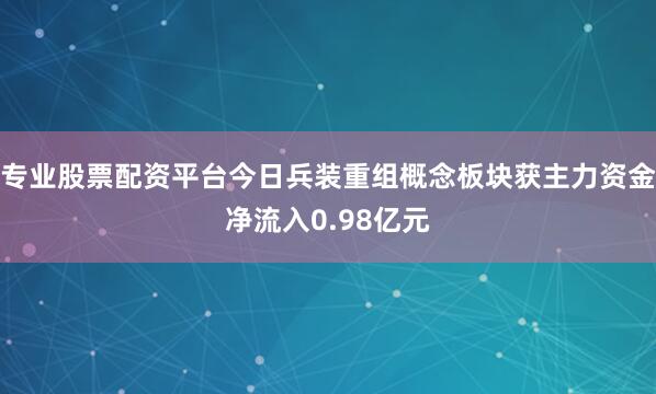 专业股票配资平台今日兵装重组概念板块获主力资金净流入0.98亿元