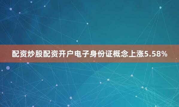 配资炒股配资开户电子身份证概念上涨5.58%