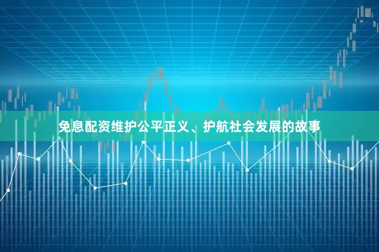 免息配资维护公平正义、护航社会发展的故事