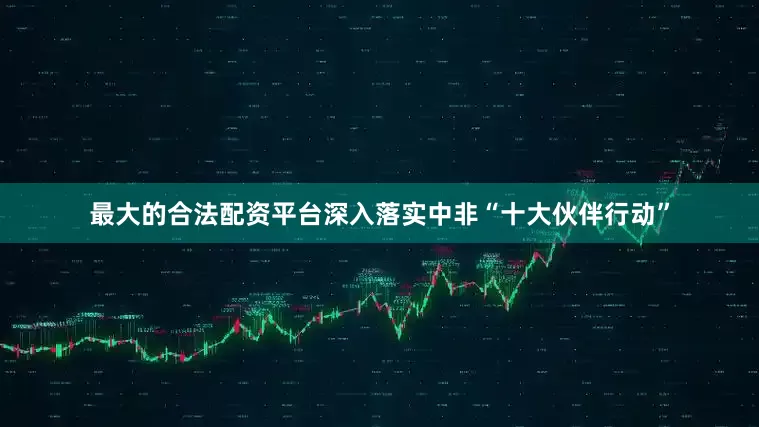 最大的合法配资平台深入落实中非“十大伙伴行动”