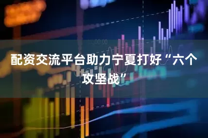 配资交流平台助力宁夏打好“六个攻坚战”