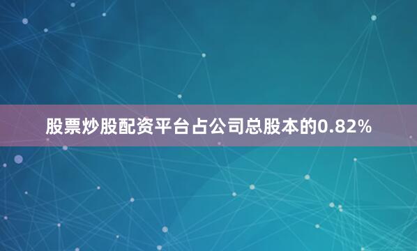 股票炒股配资平台占公司总股本的0.82%