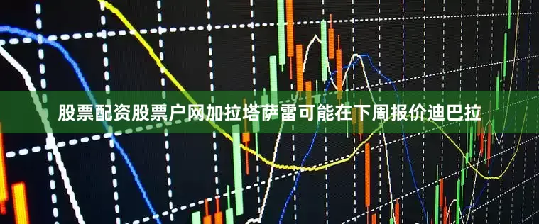 股票配资股票户网加拉塔萨雷可能在下周报价迪巴拉
