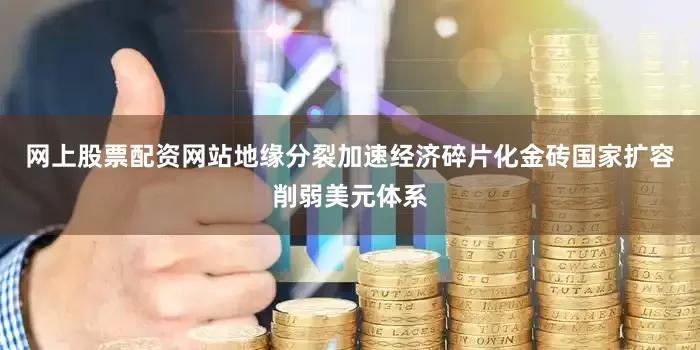 网上股票配资网站地缘分裂加速经济碎片化金砖国家扩容削弱美元体系