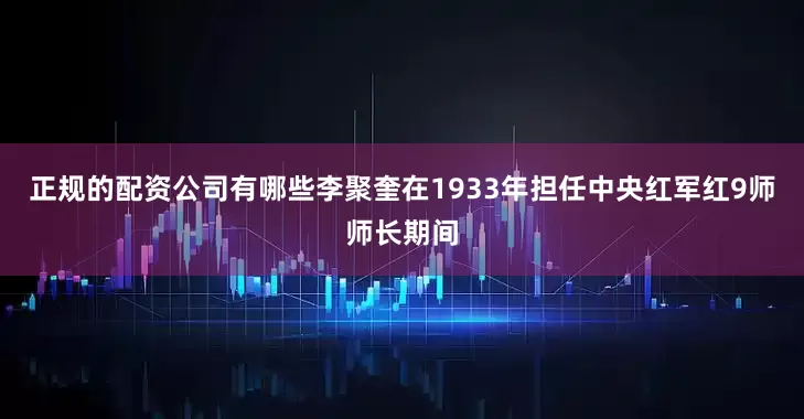 正规的配资公司有哪些李聚奎在1933年担任中央红军红9师师长期间