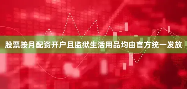 股票按月配资开户且监狱生活用品均由官方统一发放