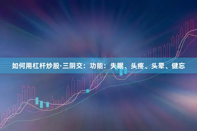 如何用杠杆炒股·三阴交:功能:失眠、头疼、头晕、健忘