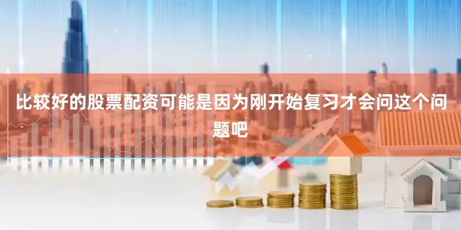 比较好的股票配资可能是因为刚开始复习才会问这个问题吧