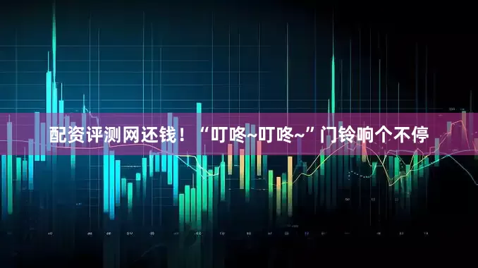 配资评测网还钱！“叮咚~叮咚~”门铃响个不停