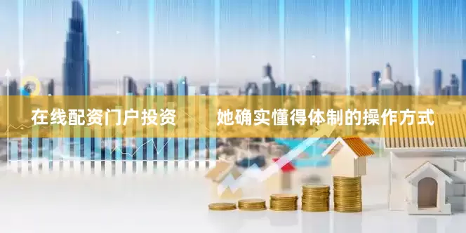 在线配资门户投资        她确实懂得体制的操作方式