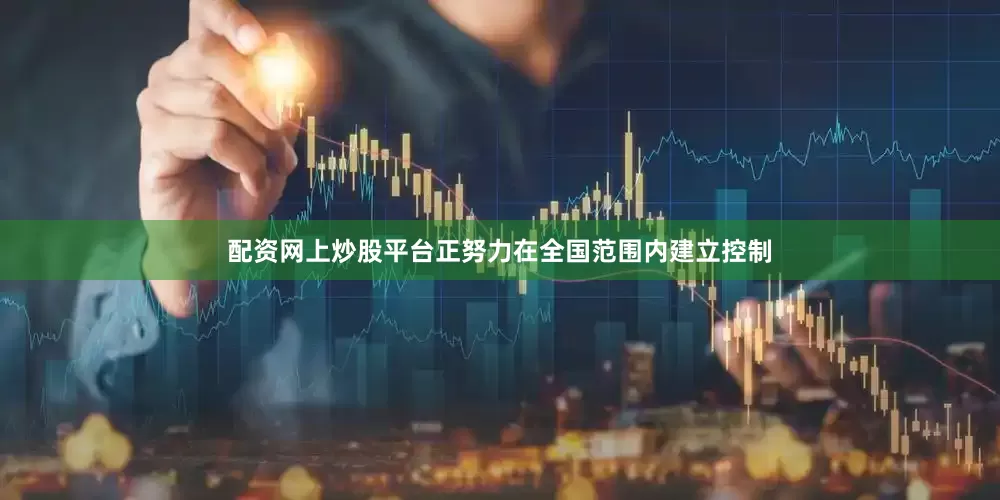 配资网上炒股平台正努力在全国范围内建立控制