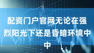 配资门户官网无论在强烈阳光下还是昏暗环境中