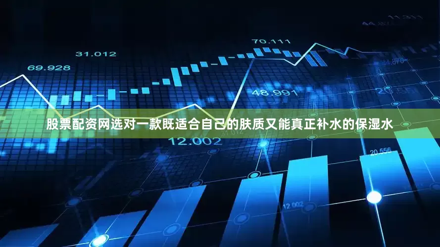 股票配资网选对一款既适合自己的肤质又能真正补水的保湿水