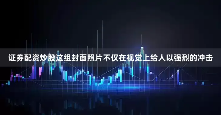 证券配资炒股这组封面照片不仅在视觉上给人以强烈的冲击