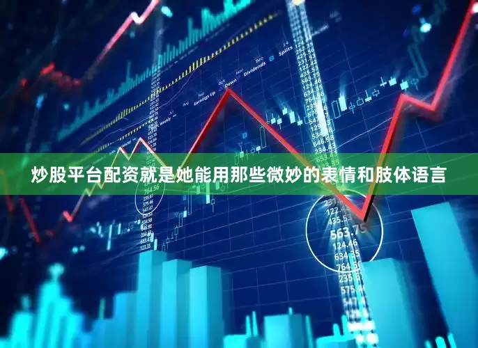 炒股平台配资就是她能用那些微妙的表情和肢体语言