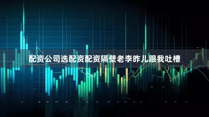 配资公司选配资配资隔壁老李昨儿跟我吐槽