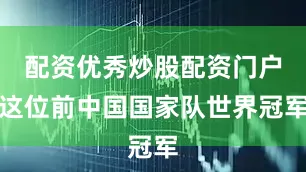 配资优秀炒股配资门户这位前中国国家队世界冠军