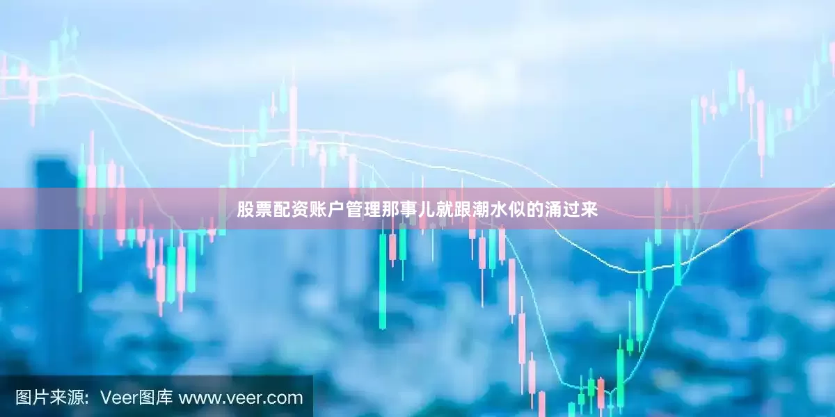 股票配资账户管理那事儿就跟潮水似的涌过来