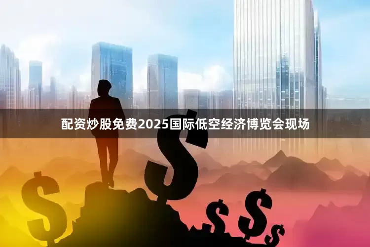 配资炒股免费2025国际低空经济博览会现场