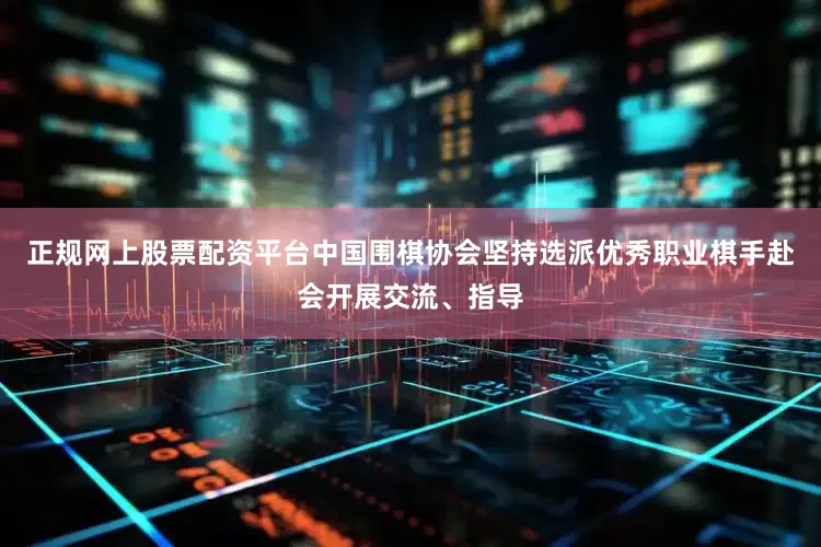 正规网上股票配资平台中国围棋协会坚持选派优秀职业棋手赴会开展交流、指导