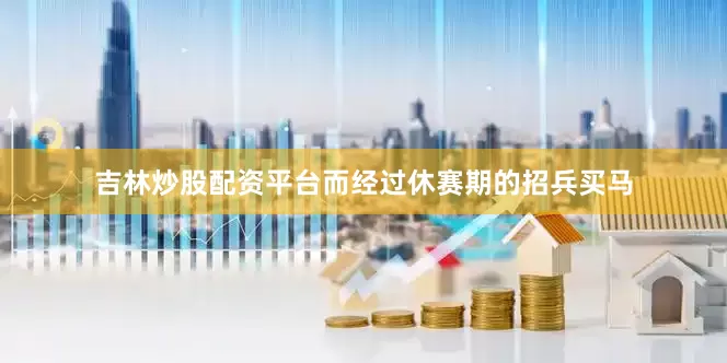 吉林炒股配资平台而经过休赛期的招兵买马