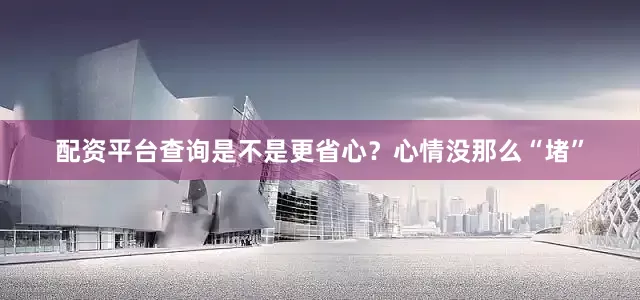 配资平台查询是不是更省心？心情没那么“堵”