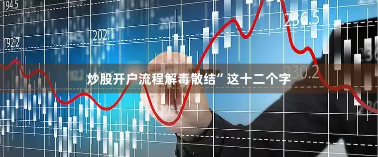 炒股开户流程解毒散结”这十二个字