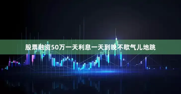 股票融资50万一天利息一天到晚不歇气儿地跳