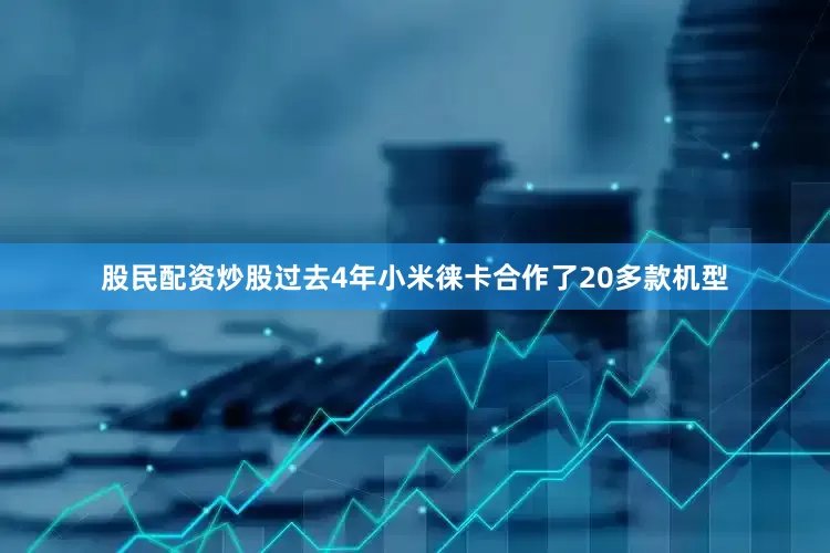股民配资炒股过去4年小米徕卡合作了20多款机型