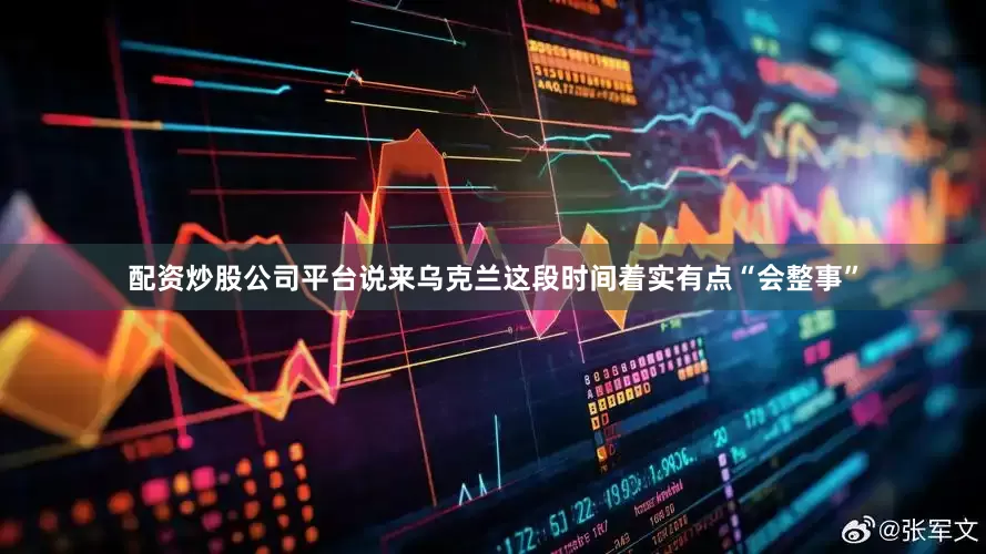配资炒股公司平台说来乌克兰这段时间着实有点“会整事”