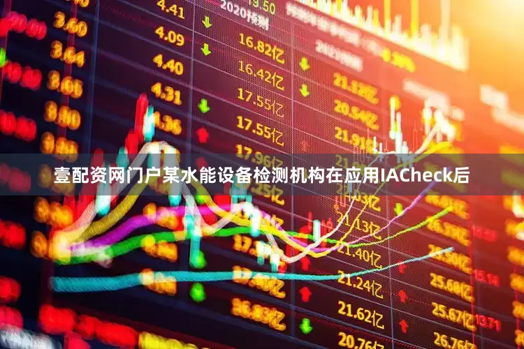壹配资网门户某水能设备检测机构在应用IACheck后