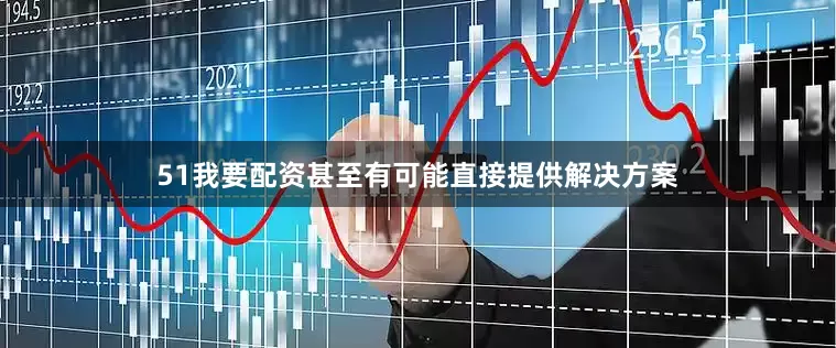 51我要配资甚至有可能直接提供解决方案