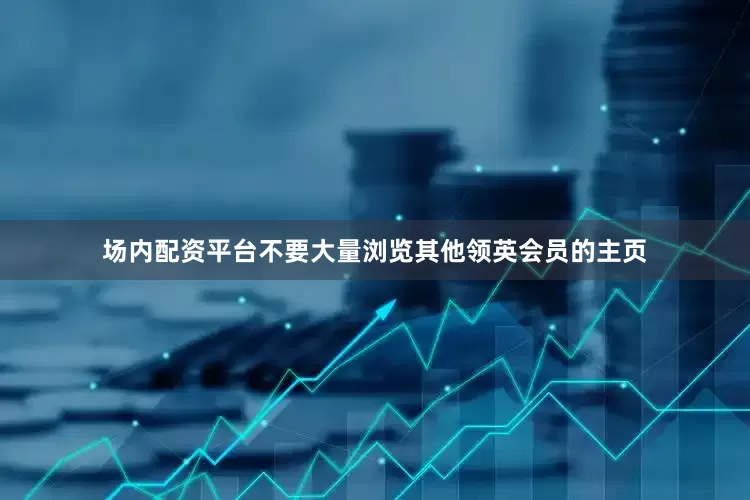 场内配资平台不要大量浏览其他领英会员的主页